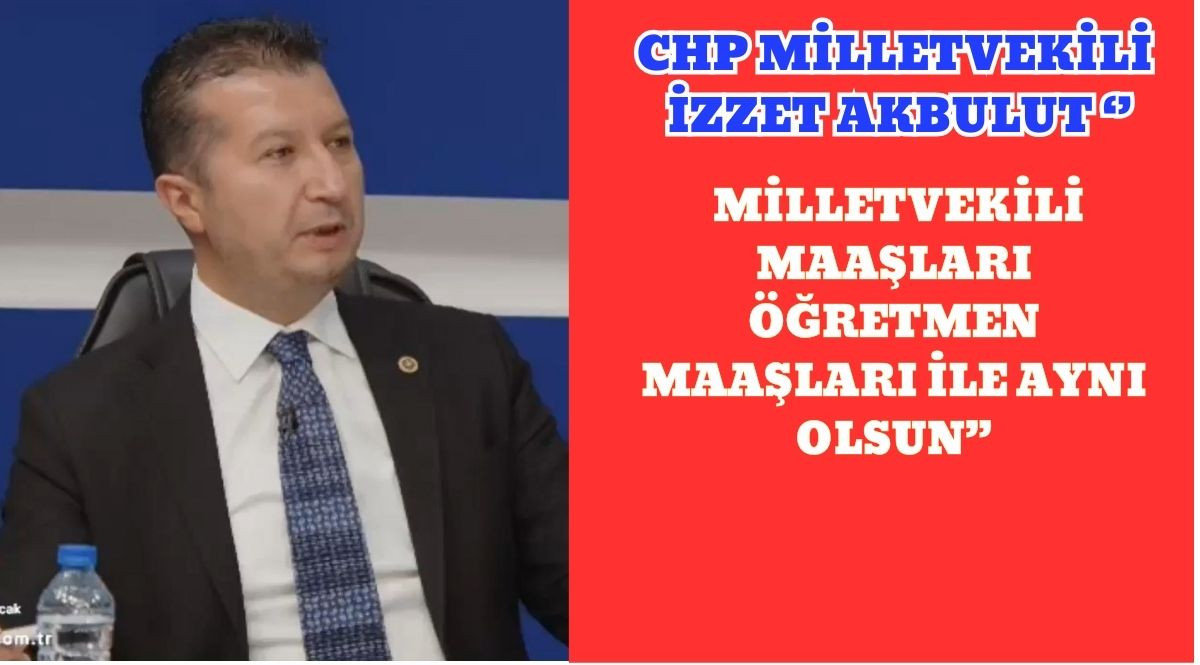 CHP MİLLETVEKİLİ İZZET AKBULUT ‘’ MİLLETVEKİLİ MAAŞLARI ÖĞRETMEN MAAŞLARI İLE AYNI OLSUN’’